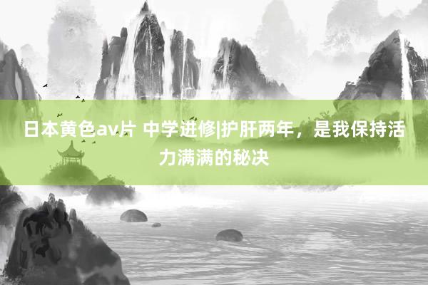 日本黄色av片 中学进修|护肝两年,是我保持活力满满的秘决
