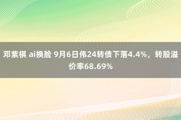 邓紫棋 ai换脸 9月6日伟24转债下落4.4%，转股溢价率68.69%