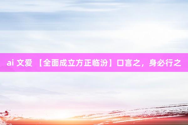 ai 文爱 【全面成立方正临汾】口言之，身必行之