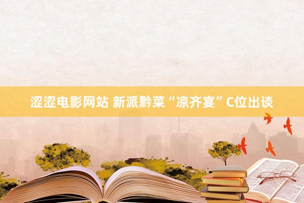 涩涩电影网站 新派黔菜“凉齐宴”C位出谈