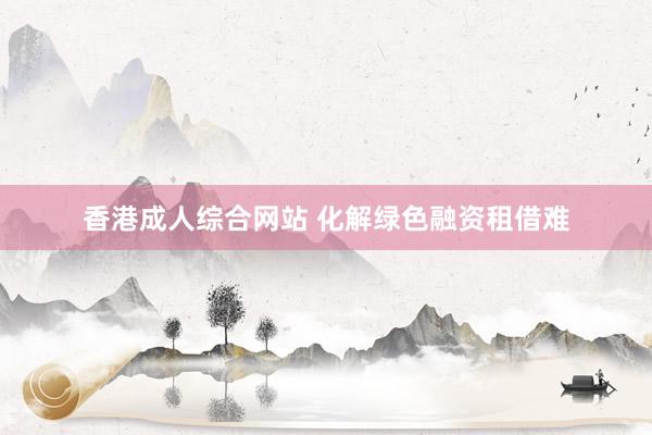 香港成人综合网站 化解绿色融资租借难