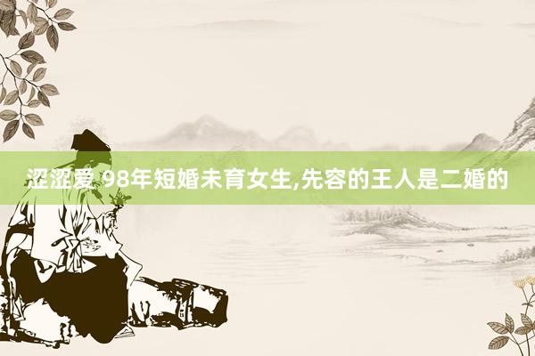 涩涩爱 98年短婚未育女生,先容的王人是二婚的