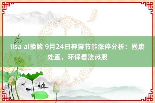 lisa ai换脸 9月24日神雾节能涨停分析：固废处置，环保看法热股