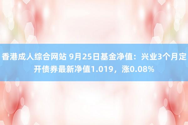 香港成人综合网站 9月25日基金净值：兴业3个月定开债券最新净值1.019，涨0.08%