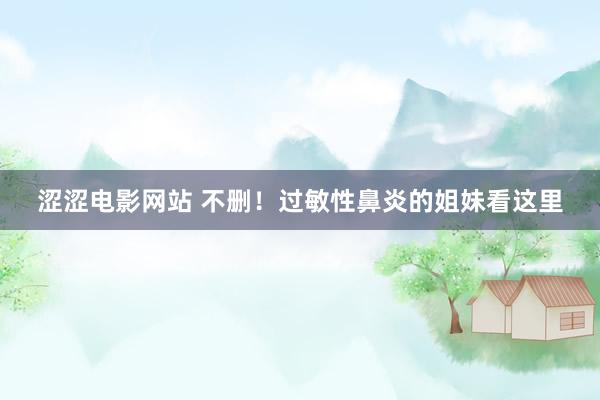 涩涩电影网站 不删!过敏性鼻炎的姐妹看这里