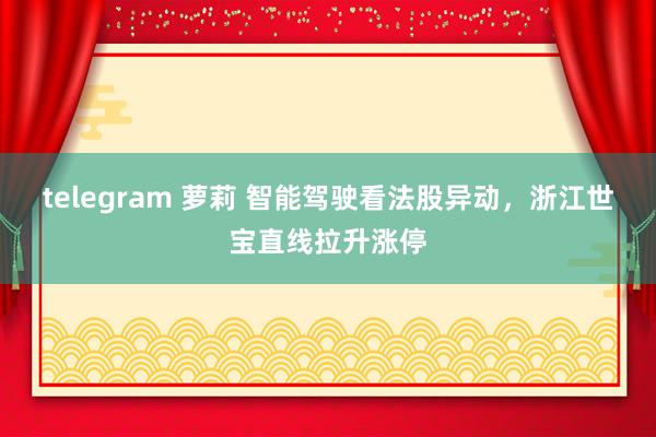 telegram 萝莉 智能驾驶看法股异动，浙江世宝直线拉升涨停