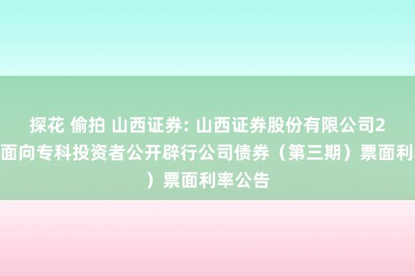 探花 偷拍 山西证券: 山西证券股份有限公司2024年面向专科投资者公开辟行公司债券(第三期)票面利率公告
