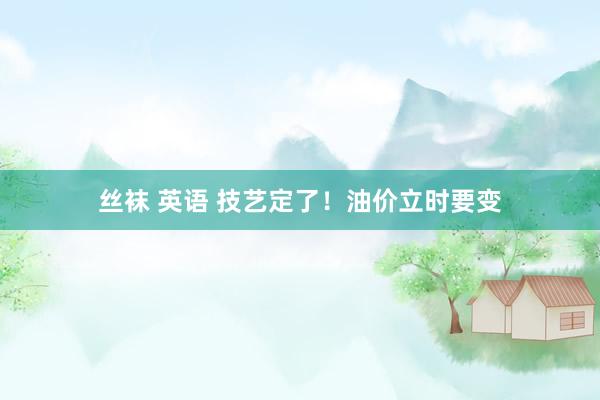 丝袜 英语 技艺定了！油价立时要变