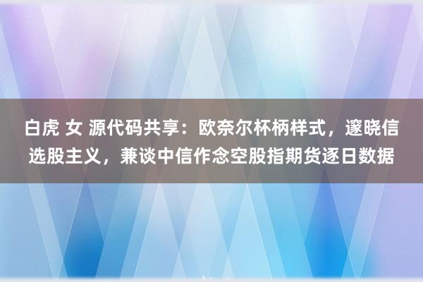 白虎 女 源代码共享：欧奈尔杯柄样式，邃晓信选股主义，兼谈中信作念空股指期货逐日数据