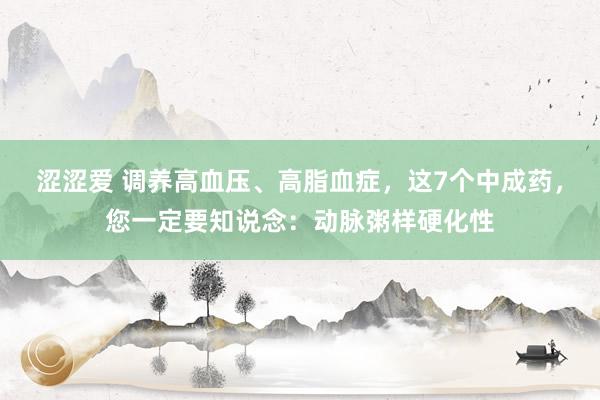 涩涩爱 调养高血压、高脂血症,这7个中成药,您一定要知说念:动脉粥样硬化性