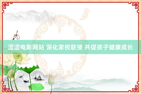 涩涩电影网站 深化家校联接 共促孩子健康成长