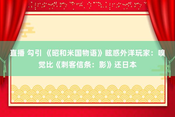 直播 勾引 《昭和米国物语》眩惑外洋玩家：嗅觉比《刺客信条：影》还日本