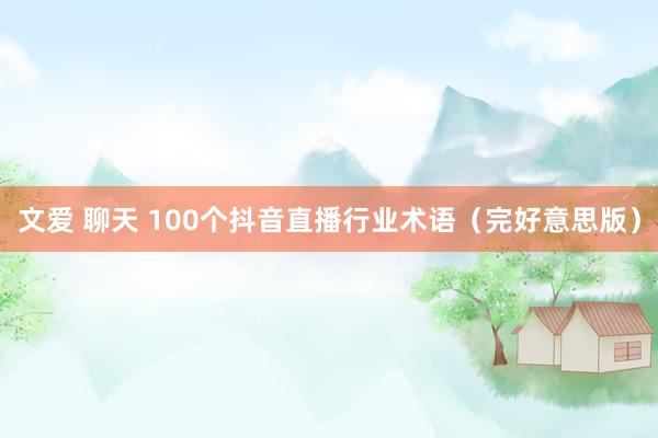 文爱 聊天 100个抖音直播行业术语（完好意思版）