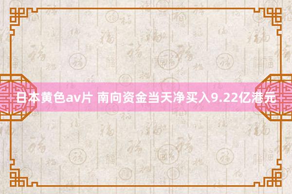 日本黄色av片 南向资金当天净买入9.22亿港元