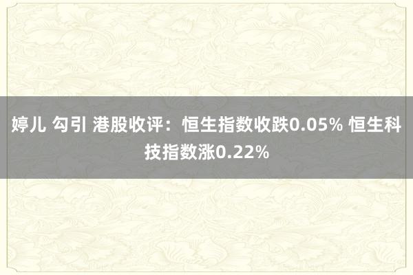婷儿 勾引 港股收评：恒生指数收跌0.05% 恒生科技指数涨0.22%