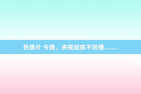 色情片 今晚，央视如故不转播……