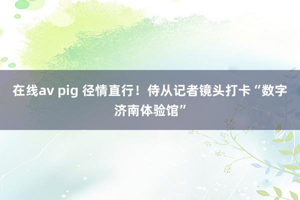 在线av pig 径情直行！侍从记者镜头打卡“数字济南体验馆”