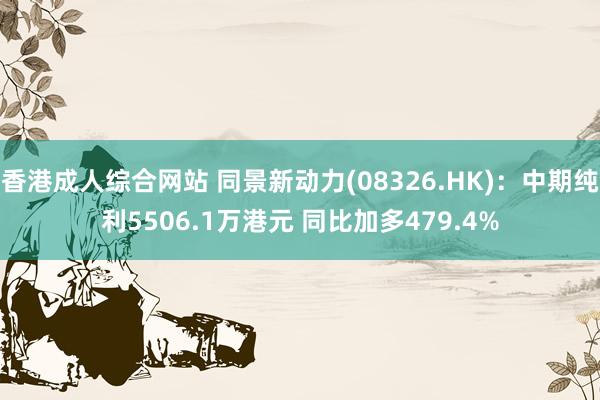 香港成人综合网站 同景新动力(08326.HK)：中期纯利5506.1万港元 同比加多479.4%