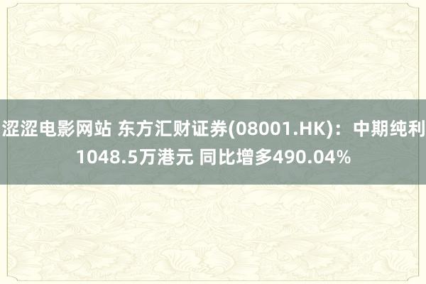 涩涩电影网站 东方汇财证券(08001.HK)：中期纯利1048.5万港元 同比增多490.04%