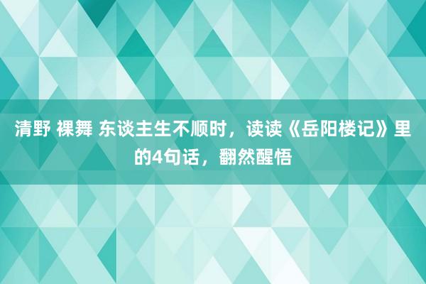 清野 裸舞 东谈主生不顺时，读读《岳阳楼记》里的4句话，翻然醒悟