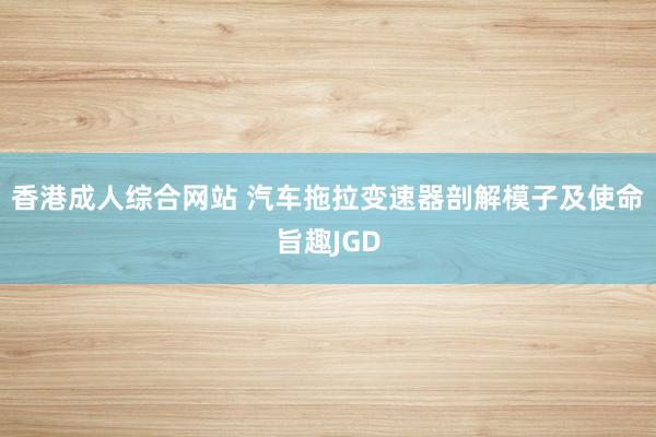 香港成人综合网站 汽车拖拉变速器剖解模子及使命旨趣JGD