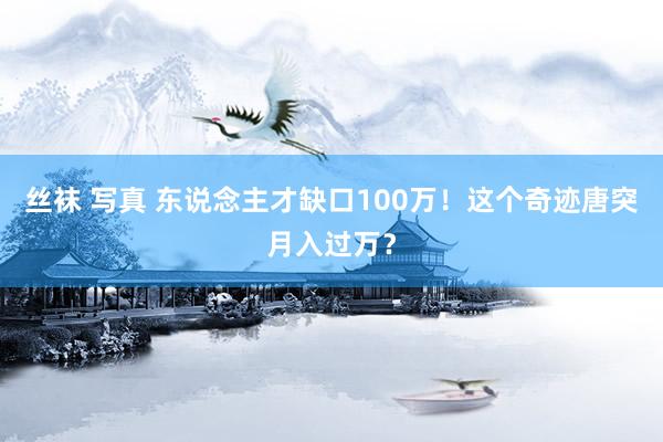丝袜 写真 东说念主才缺口100万！这个奇迹唐突月入过万？