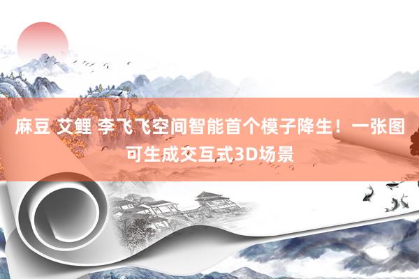 麻豆 艾鲤 李飞飞空间智能首个模子降生！一张图可生成交互式3D场景