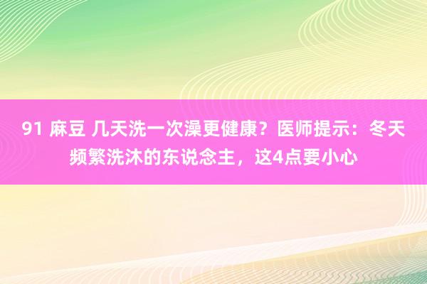 91 麻豆 几天洗一次澡更健康？医师提示：冬天频繁洗沐的东说念主，这4点要小心