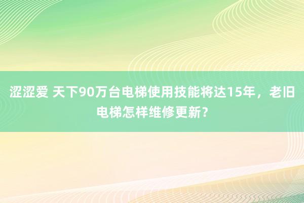涩涩爱 天下90万台电梯使用技能将达15年，老旧电梯怎样维修更新？