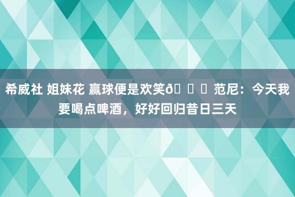 希威社 姐妹花 赢球便是欢笑😎范尼：今天我要喝点啤酒，好好回归昔日三天