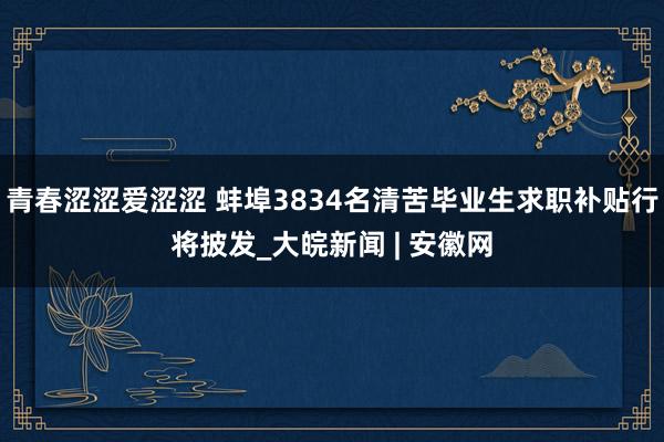 青春涩涩爱涩涩 蚌埠3834名清苦毕业生求职补贴行将披发_大皖新闻 | 安徽网