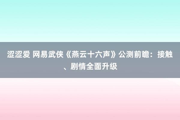 涩涩爱 网易武侠《燕云十六声》公测前瞻：接触、剧情全面升级
