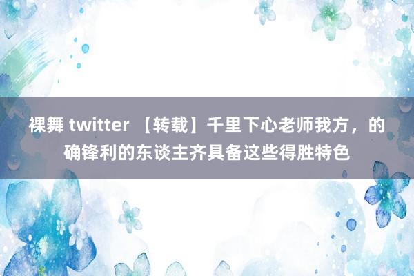 裸舞 twitter 【转载】千里下心老师我方，的确锋利的东谈主齐具备这些得胜特色