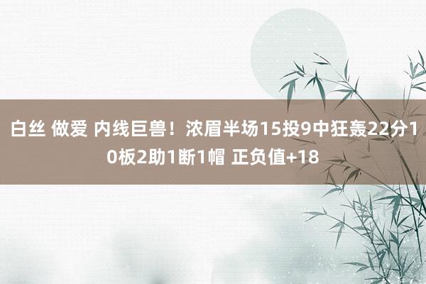 白丝 做爱 内线巨兽！浓眉半场15投9中狂轰22分10板2助1断1帽 正负值+18