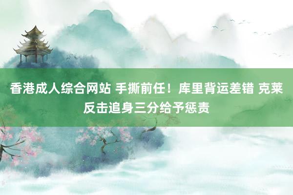 香港成人综合网站 手撕前任！库里背运差错 克莱反击追身三分给予惩责