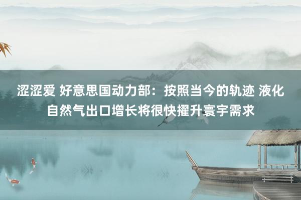 涩涩爱 好意思国动力部：按照当今的轨迹 液化自然气出口增长将很快擢升寰宇需求