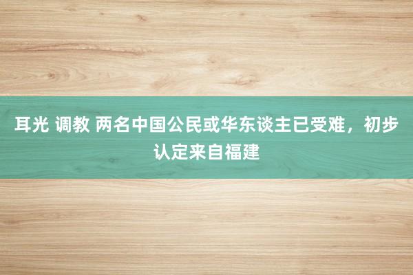 耳光 调教 两名中国公民或华东谈主已受难，初步认定来自福建