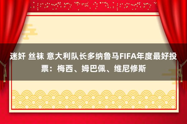 迷奸 丝袜 意大利队长多纳鲁马FIFA年度最好投票：梅西、姆巴佩、维尼修斯