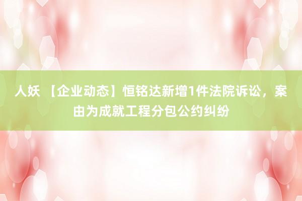 人妖 【企业动态】恒铭达新增1件法院诉讼，案由为成就工程分包公约纠纷
