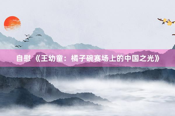 自慰 《王幼童：橘子碗赛场上的中国之光》