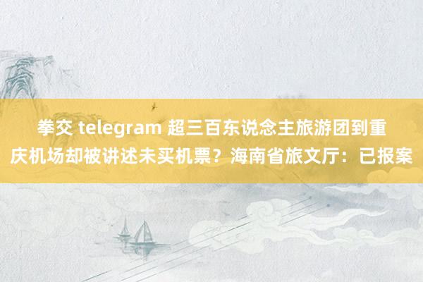 拳交 telegram 超三百东说念主旅游团到重庆机场却被讲述未买机票？海南省旅文厅：已报案
