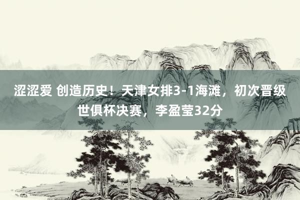 涩涩爱 创造历史！天津女排3-1海滩，初次晋级世俱杯决赛，李盈莹32分