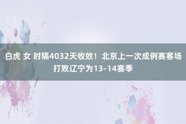 白虎 女 时隔4032天收效！北京上一次成例赛客场打败辽宁为13-14赛季
