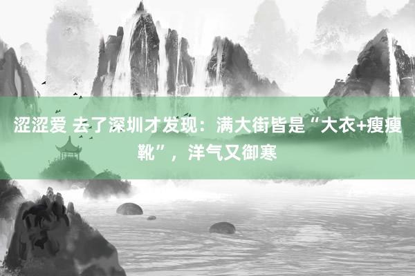 涩涩爱 去了深圳才发现：满大街皆是“大衣+瘦瘦靴”，洋气又御寒