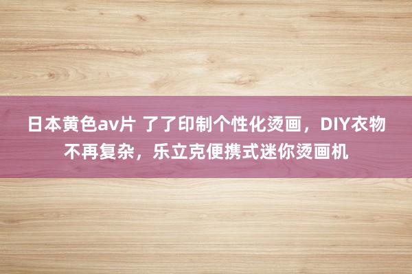 日本黄色av片 了了印制个性化烫画，DIY衣物不再复杂，乐立克便携式迷你烫画机