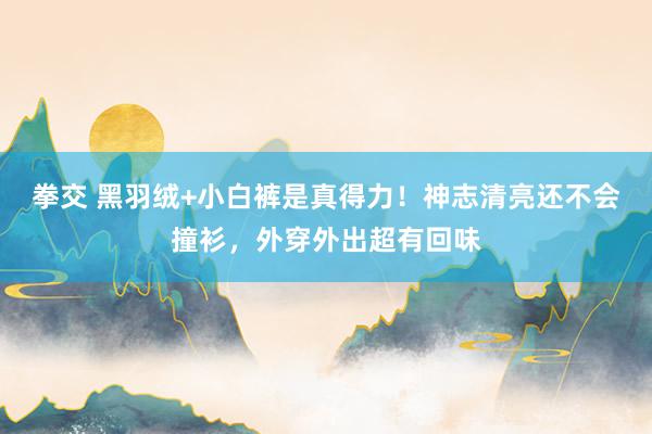 拳交 黑羽绒+小白裤是真得力！神志清亮还不会撞衫，外穿外出超有回味