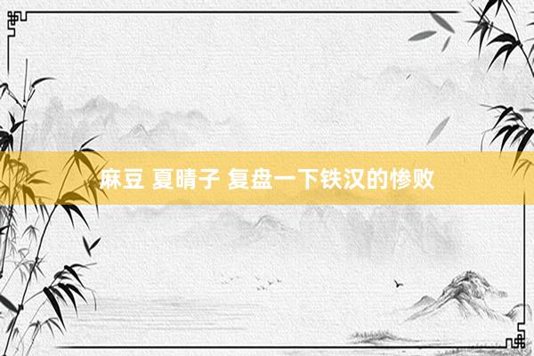 麻豆 夏晴子 复盘一下铁汉的惨败