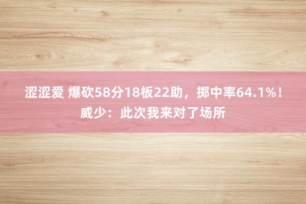 涩涩爱 爆砍58分18板22助，掷中率64.1%！威少：此次我来对了场所