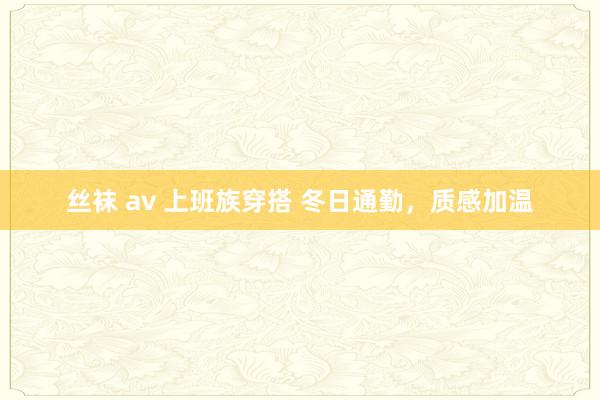 丝袜 av 上班族穿搭 冬日通勤，质感加温