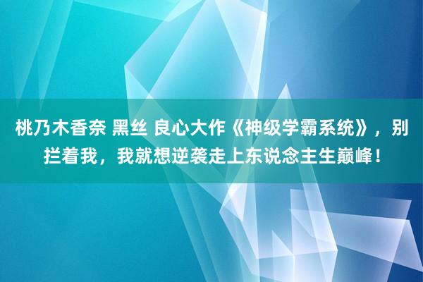 桃乃木香奈 黑丝 良心大作《神级学霸系统》，别拦着我，我就想逆袭走上东说念主生巅峰！